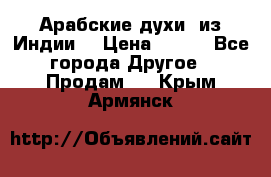 Арабские духи (из Индии) › Цена ­ 250 - Все города Другое » Продам   . Крым,Армянск